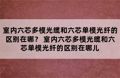 室内六芯多模光缆和六芯单模光纤的区别在哪？ 室内六芯多模光缆和六芯单模光纤的区别在哪儿